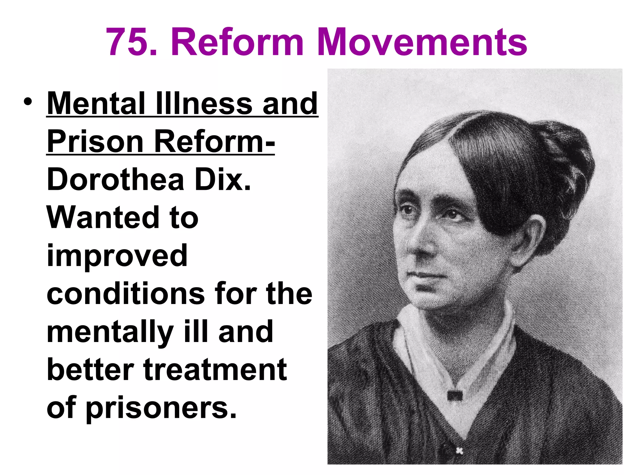 75. Reform Movements
• Mental Illness and
Prison Reform-
Dorothea Dix.
Wanted to
improved
conditions for the
mentally ill and
better treatment
of prisoners.
 