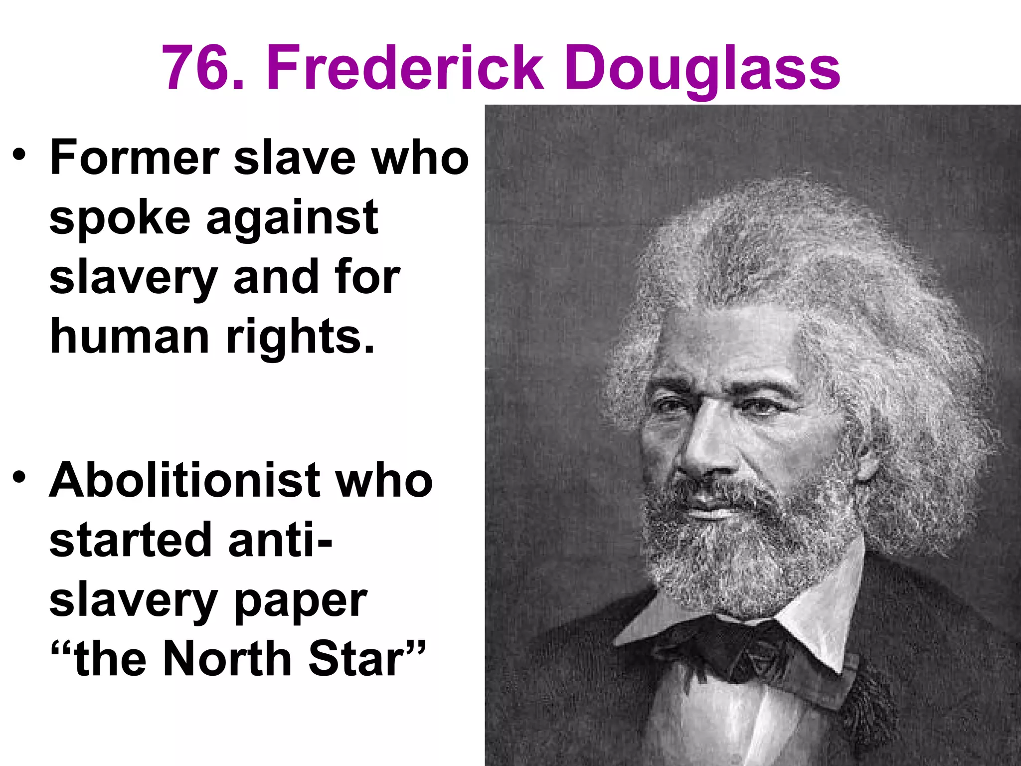 76. Frederick Douglass
• Former slave who
spoke against
slavery and for
human rights.
• Abolitionist who
started anti-
slavery paper
“the North Star”
 