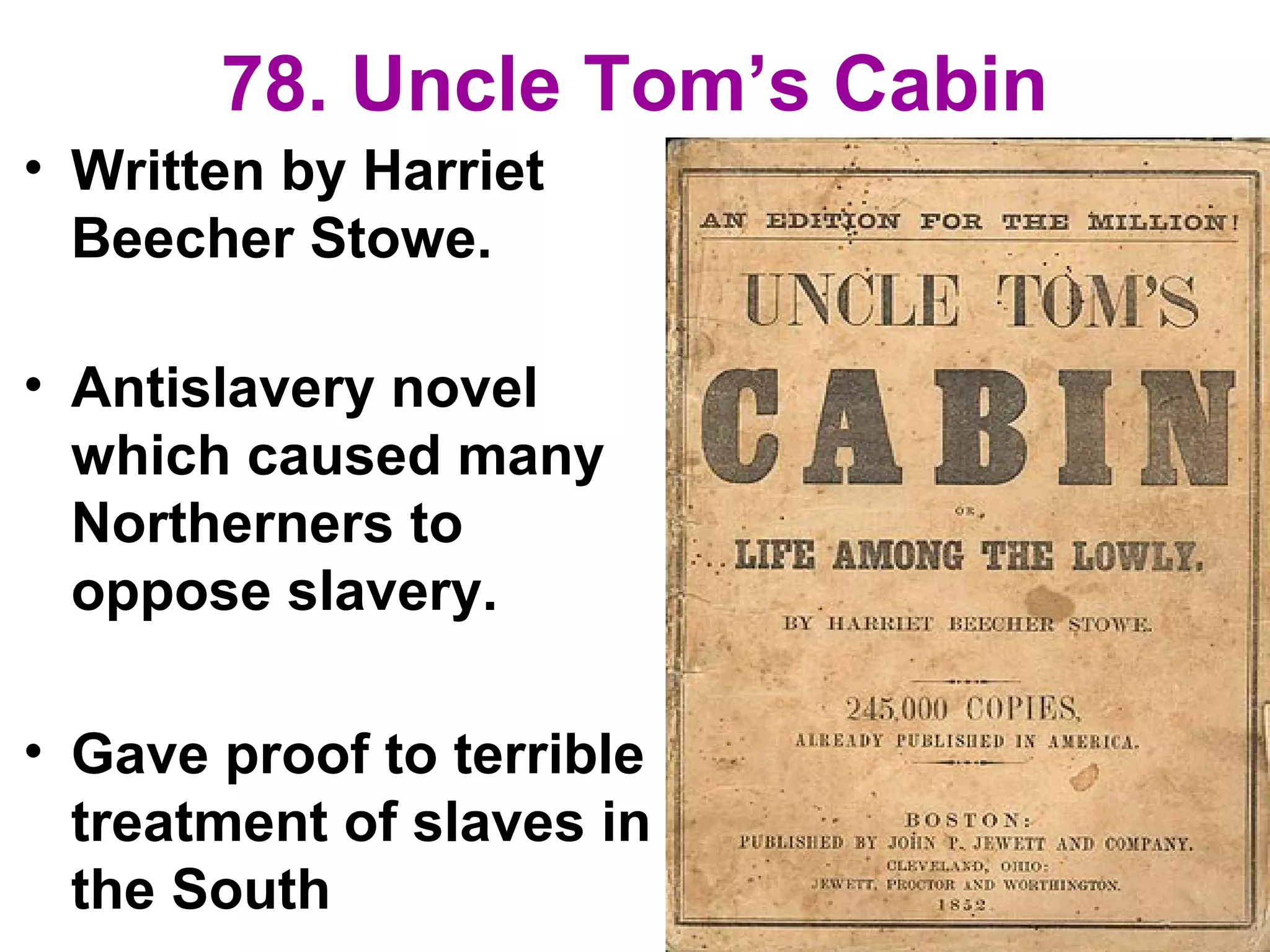 78. Uncle Tom’s Cabin
• Written by Harriet
Beecher Stowe.
• Antislavery novel
which caused many
Northerners to
oppose slavery.
• Gave proof to terrible
treatment of slaves in
the South
 