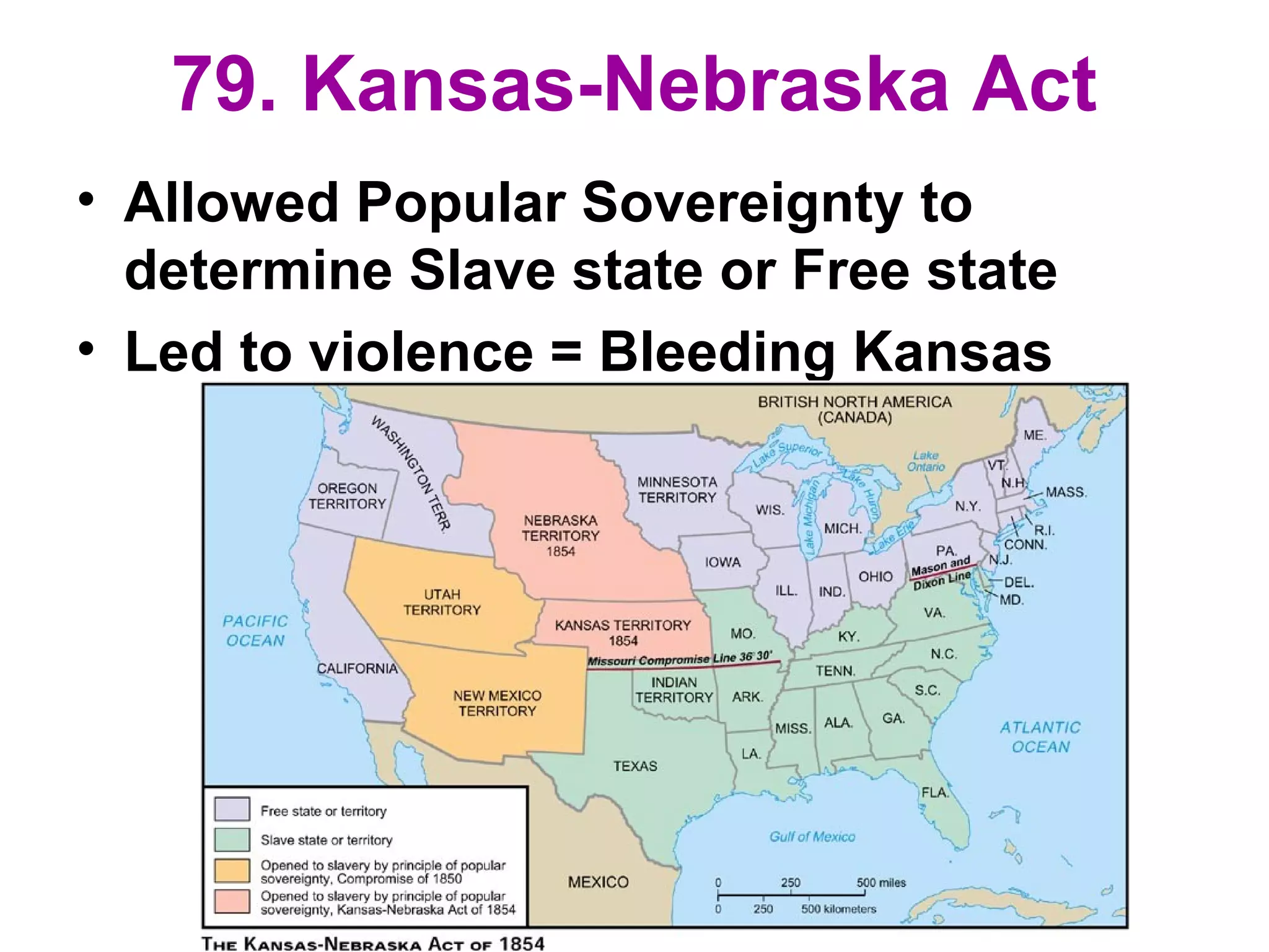 79. Kansas-Nebraska Act
• Allowed Popular Sovereignty to
determine Slave state or Free state
• Led to violence = Bleeding Kansas
 