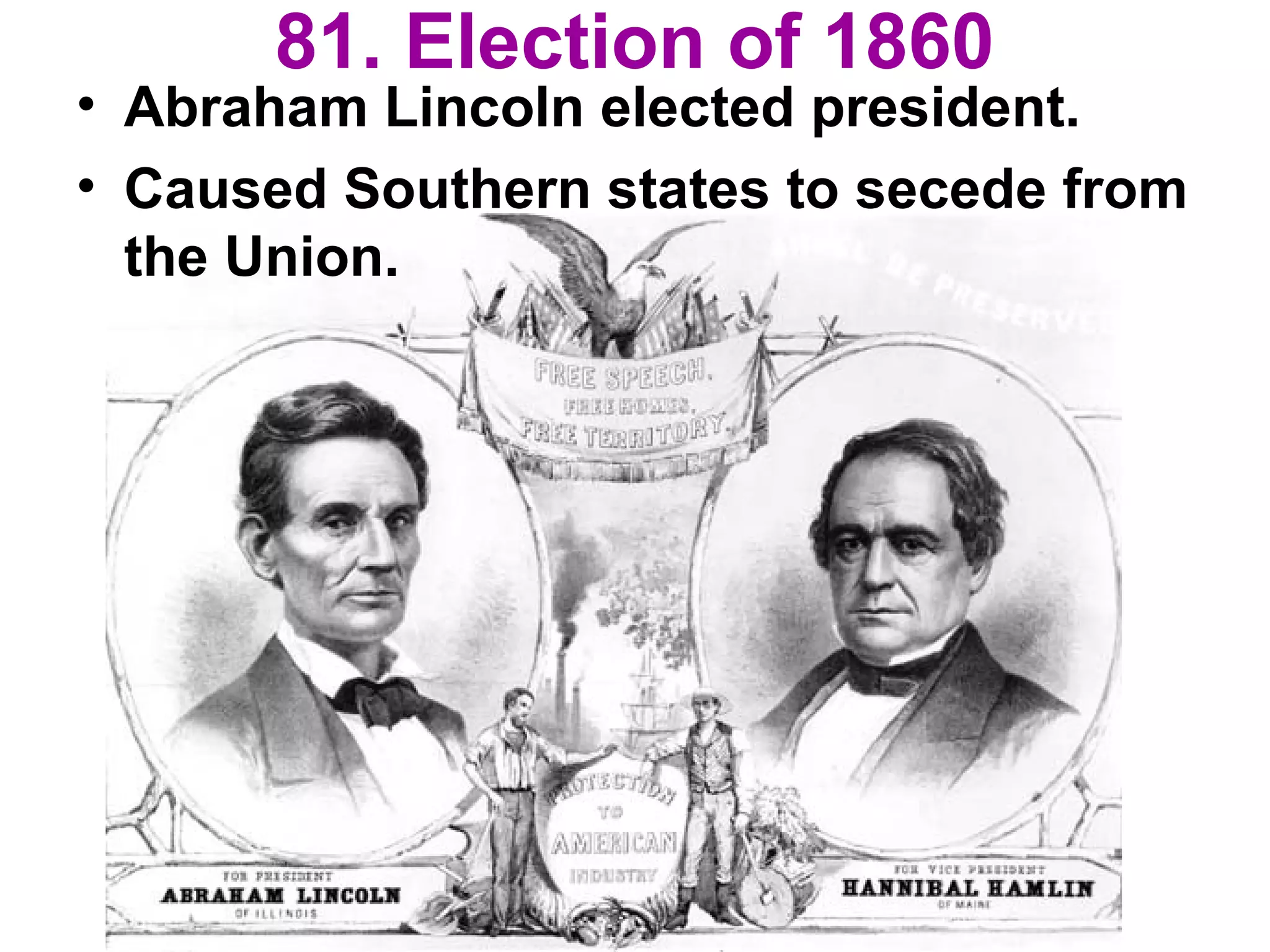 81. Election of 1860
• Abraham Lincoln elected president.
• Caused Southern states to secede from
the Union.
 
