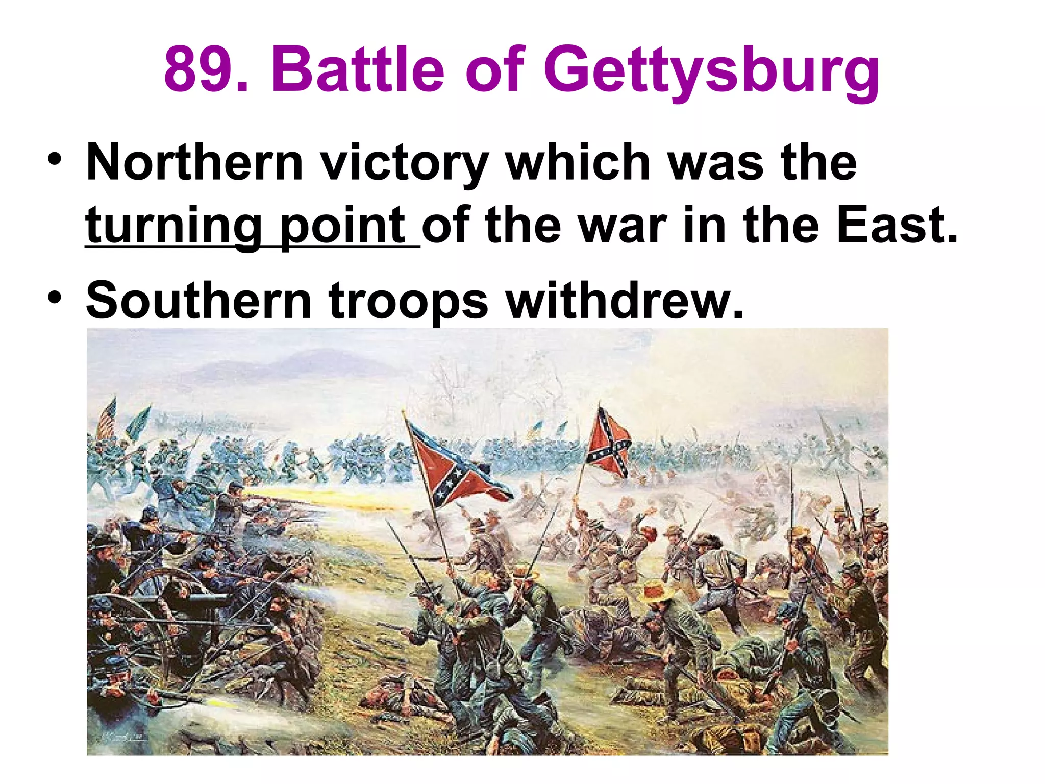 89. Battle of Gettysburg
• Northern victory which was the
turning point of the war in the East.
• Southern troops withdrew.
 