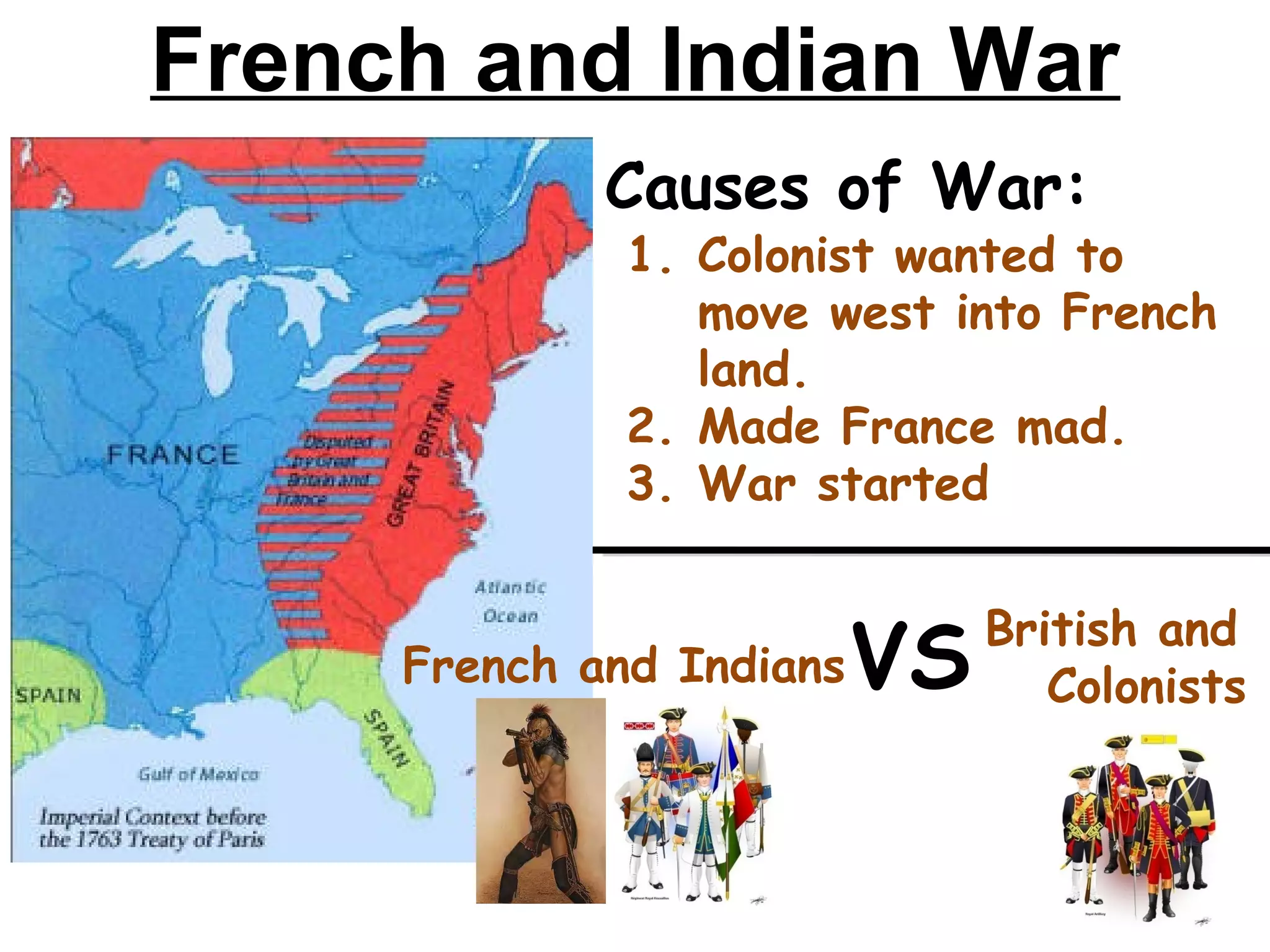 Causes of War:
1. Colonist wanted to
move west into French
land.
2. Made France mad.
3. War started
French and IndiansVS British and
Colonists
French and Indian War
 