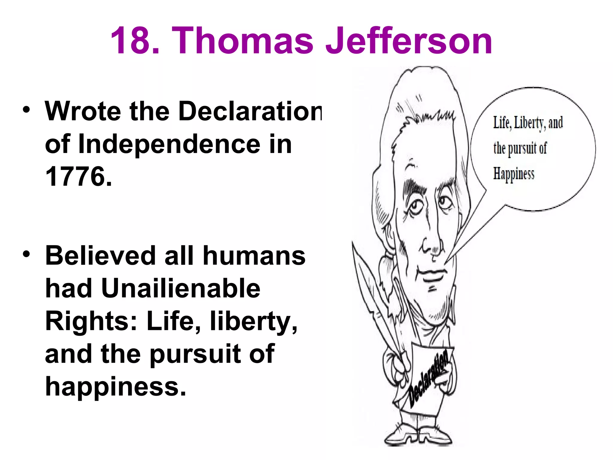 18. Thomas Jefferson
• Wrote the Declaration
of Independence in
1776.
• Believed all humans
had Unailienable
Rights: Life, liberty,
and the pursuit of
happiness.
 