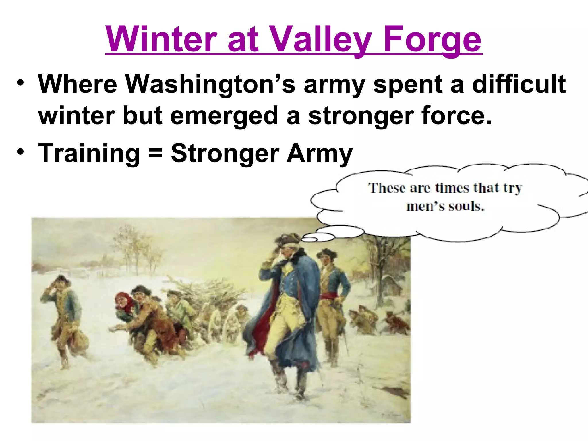 Winter at Valley Forge
• Where Washington’s army spent a difficult
winter but emerged a stronger force.
• Training = Stronger Army
 