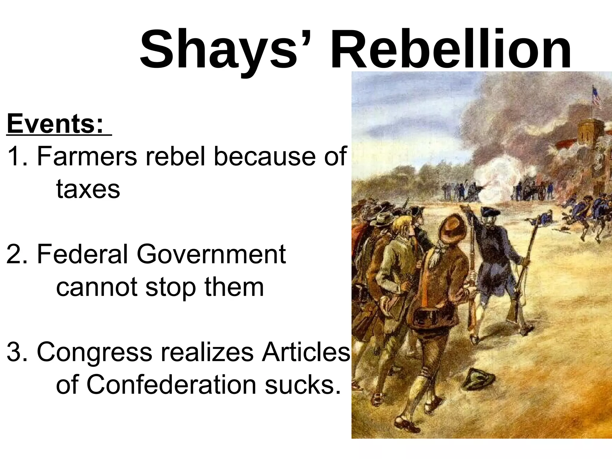Shays’ Rebellion
Events:
1. Farmers rebel because of
taxes
2. Federal Government
cannot stop them
3. Congress realizes Articles
of Confederation sucks.
 