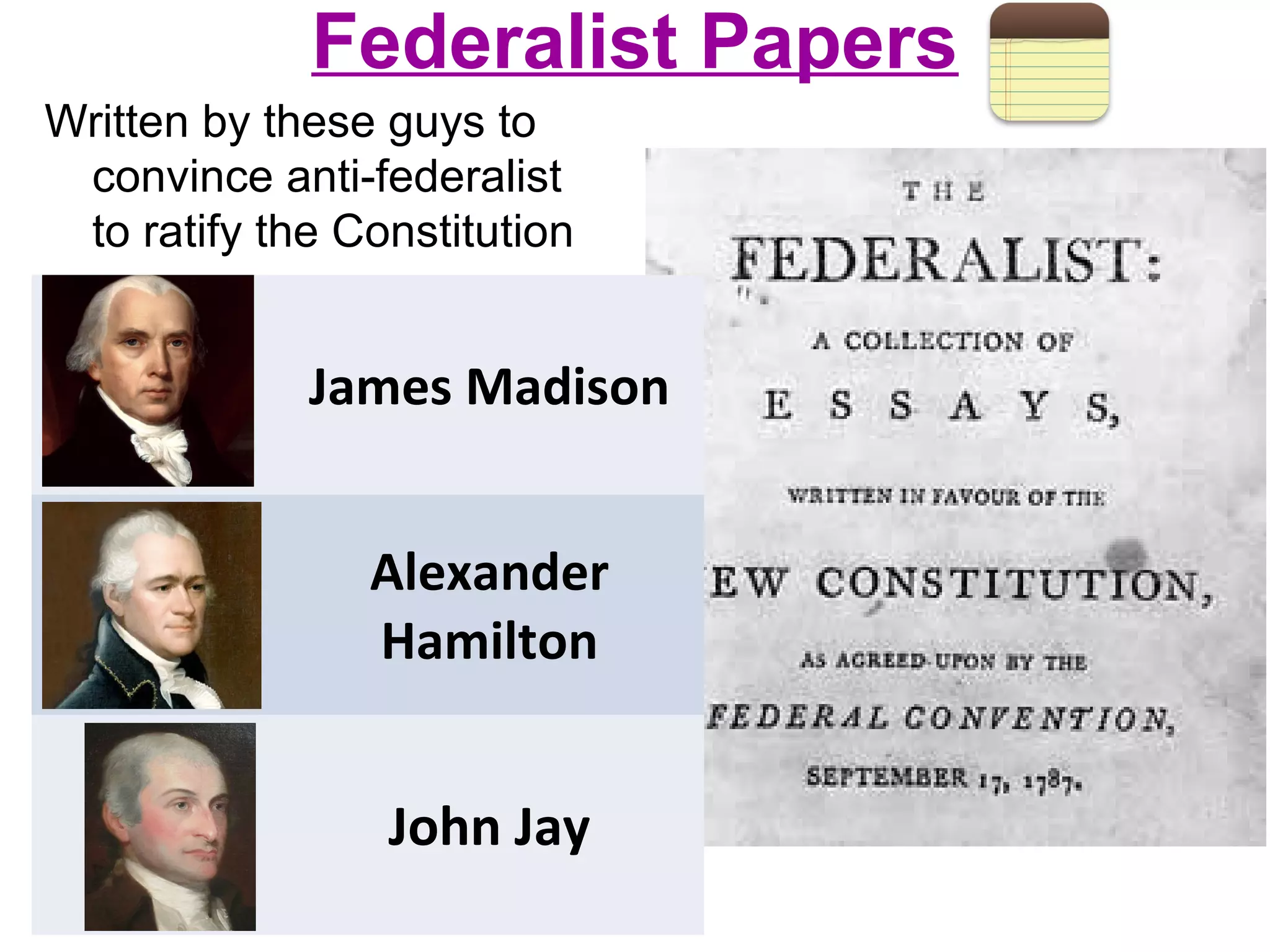 Federalist Papers
Written by these guys to
convince anti-federalist
to ratify the Constitution
James Madison
Alexander
Hamilton
John Jay
 