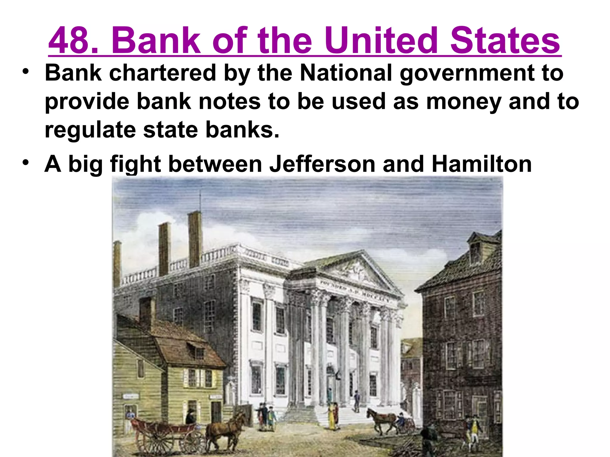 48. Bank of the United States
• Bank chartered by the National government to
provide bank notes to be used as money and to
regulate state banks.
• A big fight between Jefferson and Hamilton
 