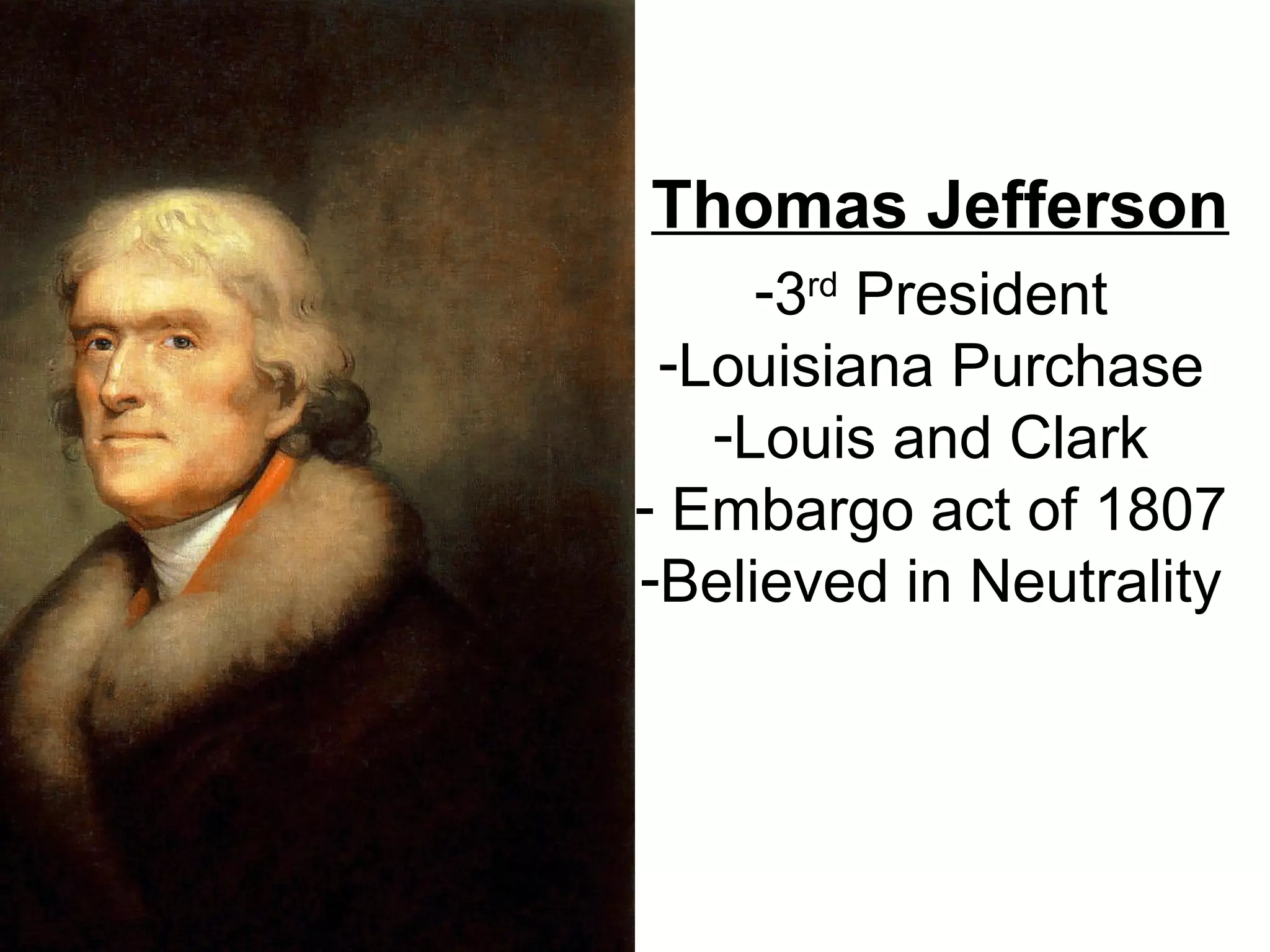 Thomas Jefferson
-3rd
President
-Louisiana Purchase
-Louis and Clark
- Embargo act of 1807
-Believed in Neutrality
 