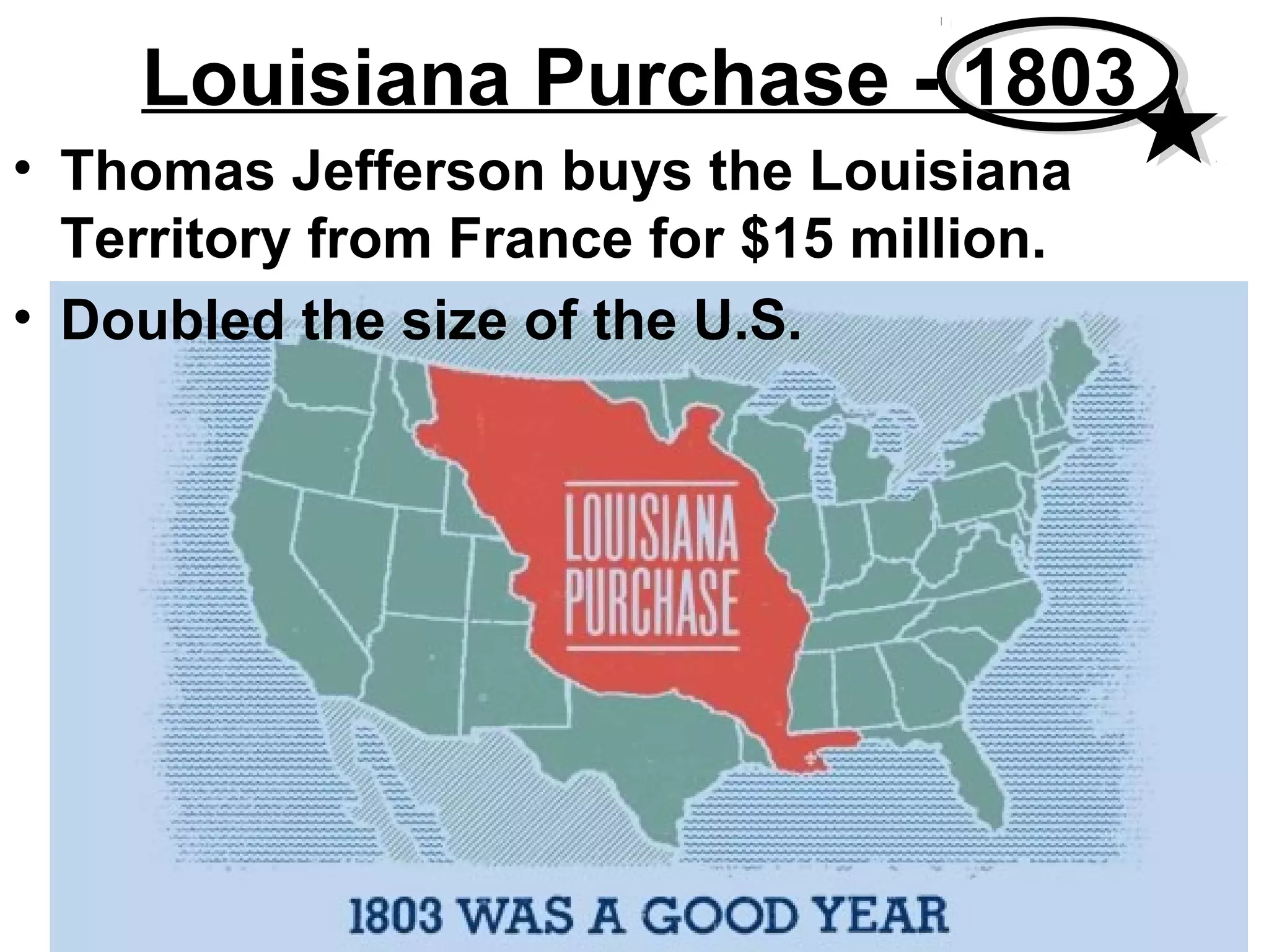 • Thomas Jefferson buys the Louisiana
Territory from France for $15 million.
• Doubled the size of the U.S.
Louisiana Purchase - 1803
 