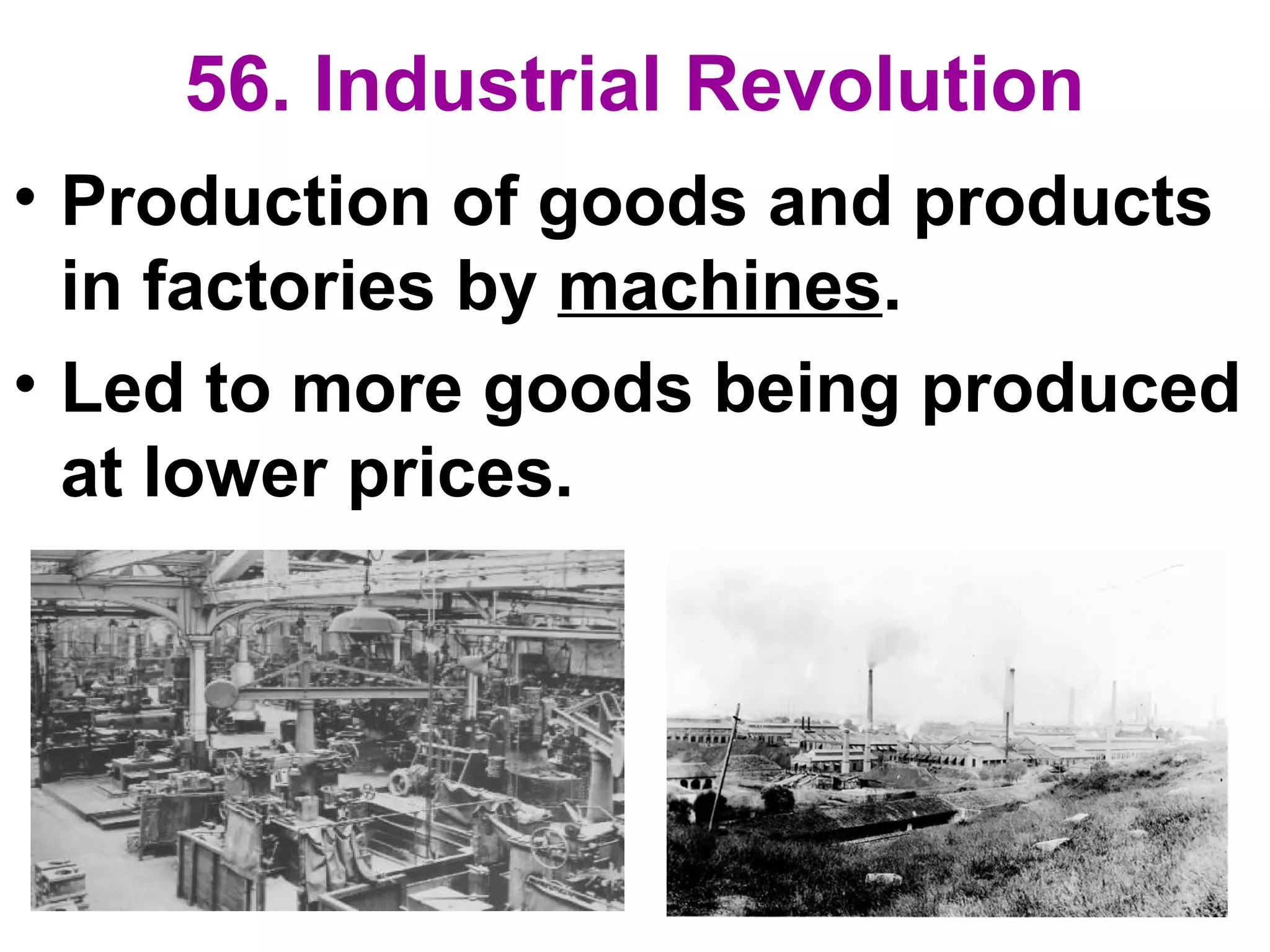 56. Industrial Revolution
• Production of goods and products
in factories by machines.
• Led to more goods being produced
at lower prices.
 