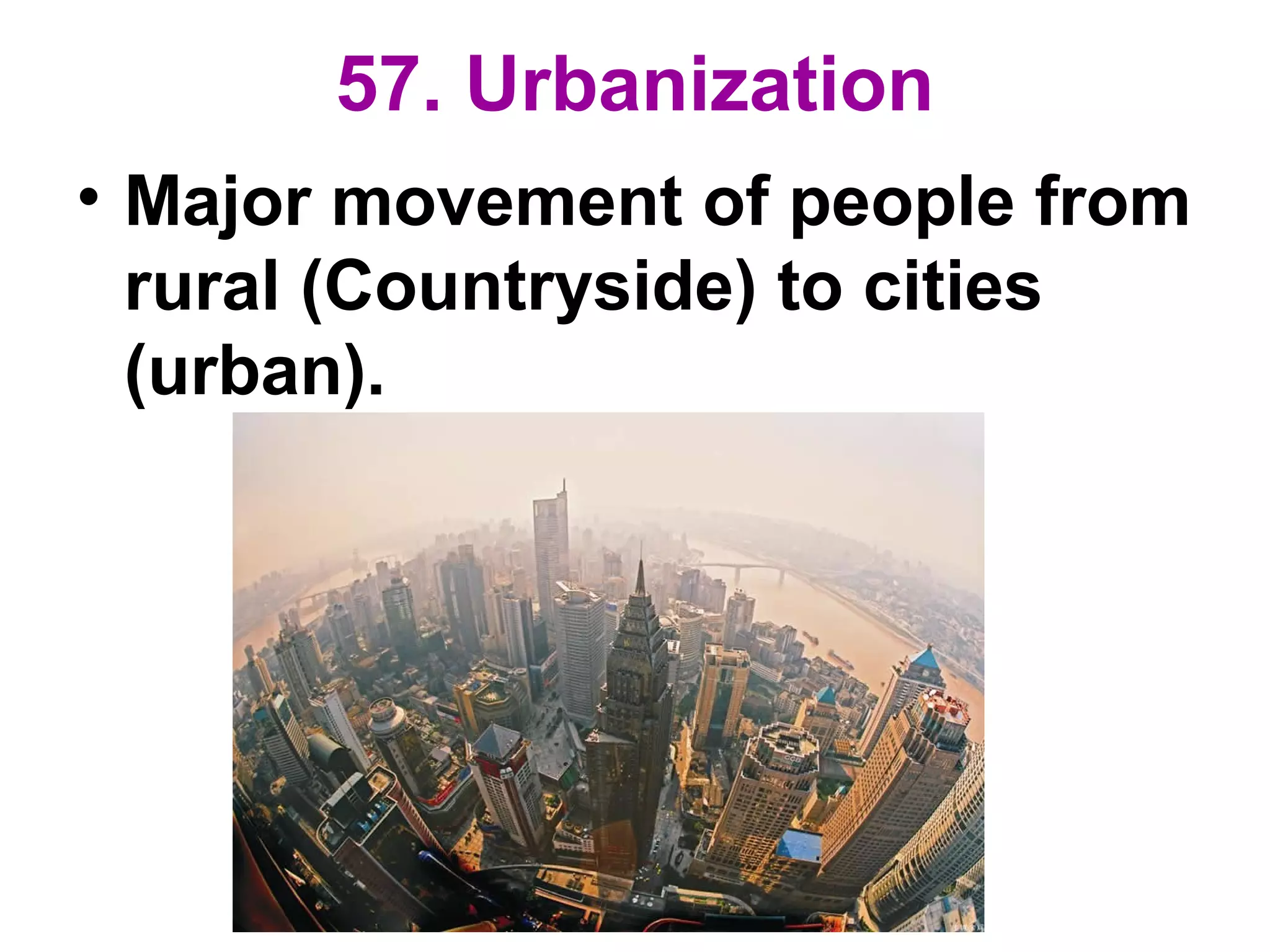 57. Urbanization
• Major movement of people from
rural (Countryside) to cities
(urban).
 