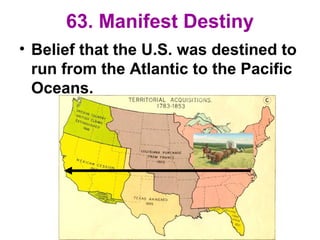 63. Manifest Destiny
• Belief that the U.S. was destined to
run from the Atlantic to the Pacific
Oceans.
 