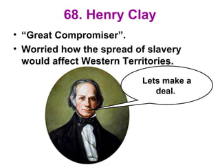 68. Henry Clay
• “Great Compromiser”.
• Worried how the spread of slavery
would affect Western Territories.
Lets make a
deal.
 
