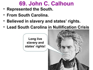 69. John C. Calhoun
• Represented the South.
• From South Carolina.
• Believed in slavery and states’ rights.
• Lead South Carolina in Nullification Crisis
Long live
slavery and
states’ rights!
 