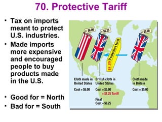 70. Protective Tariff
• Tax on imports
meant to protect
U.S. industries.
• Made imports
more expensive
and encouraged
people to buy
products made
in the U.S.
• Good for = North
• Bad for = South
 