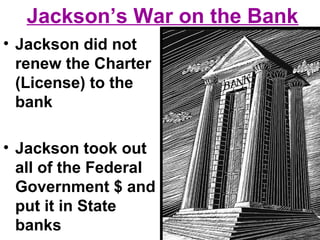 Jackson’s War on the Bank
• Jackson did not
renew the Charter
(License) to the
bank
• Jackson took out
all of the Federal
Government $ and
put it in State
banks
 