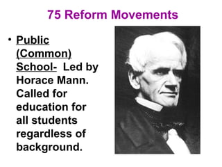 75 Reform Movements
• Public
(Common)
School- Led by
Horace Mann.
Called for
education for
all students
regardless of
background.
 