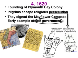 4. 1620
• Founding of Plymouth Bay Colony
• Pilgrims escape religious persecution
• They signed the Mayflower Compact-
Early example of self government.
Persecution= being treated
badly because of your beliefs
 