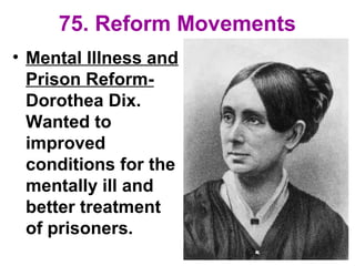 75. Reform Movements
• Mental Illness and
Prison Reform-
Dorothea Dix.
Wanted to
improved
conditions for the
mentally ill and
better treatment
of prisoners.
 