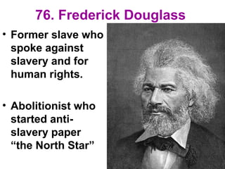 76. Frederick Douglass
• Former slave who
spoke against
slavery and for
human rights.
• Abolitionist who
started anti-
slavery paper
“the North Star”
 