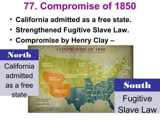 77. Compromise of 1850
• California admitted as a free state.
• Strengthened Fugitive Slave Law.
• Compromise by Henry Clay –
North
California
admitted
as a free
state
South
Fugitive
Slave Law
 