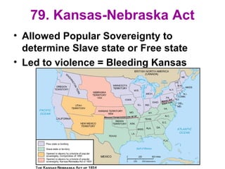 79. Kansas-Nebraska Act
• Allowed Popular Sovereignty to
determine Slave state or Free state
• Led to violence = Bleeding Kansas
 
