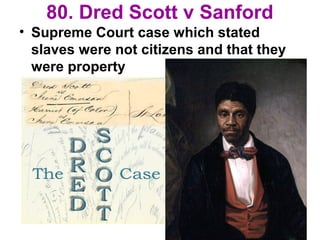 80. Dred Scott v Sanford
• Supreme Court case which stated
slaves were not citizens and that they
were property
 