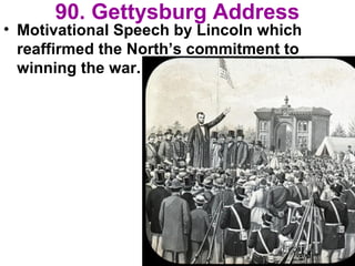90. Gettysburg Address
• Motivational Speech by Lincoln which
reaffirmed the North’s commitment to
winning the war.
 