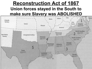 Reconstruction Act of 1867
Union forces stayed in the South to
make sure Slavery was ABOLISHED
 