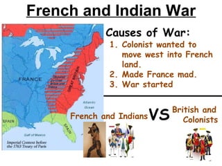 Causes of War:
1. Colonist wanted to
move west into French
land.
2. Made France mad.
3. War started
French and IndiansVS British and
Colonists
French and Indian War
 