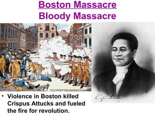 Boston Massacre
Bloody Massacre
• Violence in Boston killed
Crispus Attucks and fueled
the fire for revolution.
 