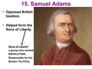 15. Samuel Adams
• Opposed British
taxation.
• Helped form the
Sons of Liberty.
Sons of Liberty=
a group who wanted
REVOLUTION.
Responsible for the
Boston Tea Party
 