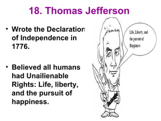 18. Thomas Jefferson
• Wrote the Declaration
of Independence in
1776.
• Believed all humans
had Unailienable
Rights: Life, liberty,
and the pursuit of
happiness.
 