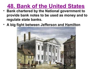48. Bank of the United States
• Bank chartered by the National government to
provide bank notes to be used as money and to
regulate state banks.
• A big fight between Jefferson and Hamilton
 