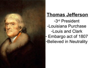 Thomas Jefferson
-3rd
President
-Louisiana Purchase
-Louis and Clark
- Embargo act of 1807
-Believed in Neutrality
 