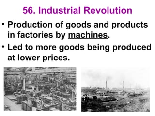56. Industrial Revolution
• Production of goods and products
in factories by machines.
• Led to more goods being produced
at lower prices.
 