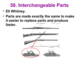 58. Interchangeable Parts
• Eli Whitney.
• Parts are made exactly the same to make
it easier to replace parts and produce
faster.
 