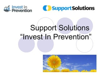 Support Solutions 
“Invest In Prevention” 
 