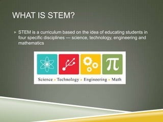 WHAT IS STEM?
 STEM is a curriculum based on the idea of educating students in

four specific disciplines — science, technology, engineering and
mathematics

 