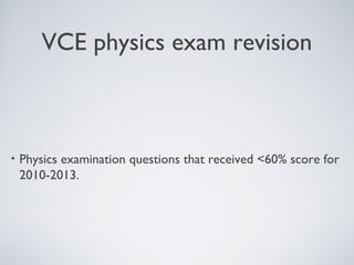 VCE physics exam revision 
• Physics examination questions that received <60% score for 
2010-2013. 
 