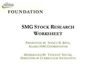 SMG STOCK RESEARCH
WORKSHEET
PRESENTED BY NANCY B. KING,
ALASKA SMG COORDINATOR
MODERATED BY VINCENT YOUNG,
DIRECTOR OF CURRICULUM INITIATIVES

 