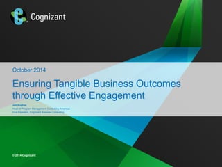 © 2014 Cognizant 
© 2014 Cognizant 
October 2014 
Ensuring Tangible Business Outcomes through Effective Engagement 
Jon Hughes 
Head of Program Management Consulting Americas 
Vice President, Cognizant Business Consulting  