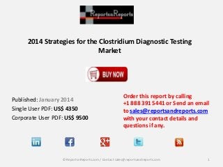 2014 Strategies for the Clostridium Diagnostic Testing
Market
Published: January 2014
Single User PDF: US$ 4350
Corporate User PDF: US$ 9500
Order this report by calling
+1 888 391 5441 or Send an email
to sales@reportsandreports.com
with your contact details and
questions if any.
1© ReportsnReports.com / Contact sales@reportsandreports.com
 