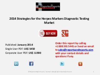 2014 Strategies for the Herpes Markers Diagnostic Testing
Market
Order this report by calling
+1 888 391 5441 or Send an email
to sales@reportsandreports.com
with your contact details and
questions if any.
1© ReportsnReports.com / Contact sales@reportsandreports.com
Published: January 2014
Single User PDF: US$ 5450
Corporate User PDF: US$ 11900
 