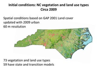 Initial conditions: NC vegetation and land use types 
Circa 2009 
Spatial conditions based on GAP 2001 Land cover 
updated with 2009 urban 
60 m resolution 
73 vegetation and land use types 
59 have state and transition models 
 