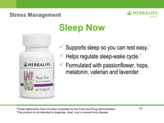 34 
Stress Management 
Sleep Now 
 Supports sleep so you can rest easy.* 
 Helps regulate sleep-wake cycle.* 
 Formulated with passionflower, hops, 
melatonin, valerian and lavender. 
*These statements have not been evaluated by the Food and Drug Administration. 
This product is not intended to diagnose, treat, cure or prevent any disease. 
 