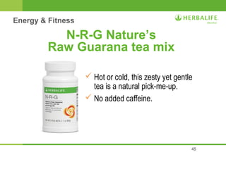 45 
N-R-G Nature’s 
Raw Guarana tea mix 
 Hot or cold, this zesty yet gentle 
tea is a natural pick-me-up. 
 No added caffeine. 
Energy & Fitness 
 