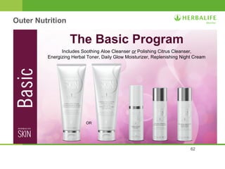 62 
The Basic Program 
Outer Nutrition 
Includes Soothing Aloe Cleanser or Polishing Citrus Cleanser, 
Energizing Herbal Toner, Daily Glow Moisturizer, Replenishing Night Cream 
OR 
 