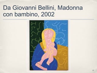 23
Da Giovanni Bellini, Madonna
con bambino, 2002
 